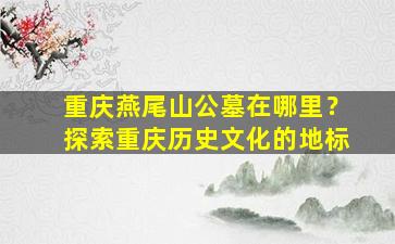 重庆燕尾山公墓在哪里？探索重庆历史文化的地标