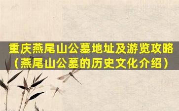 重庆燕尾山公墓地址及游览攻略（燕尾山公墓的历史文化介绍）