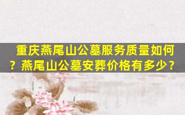 重庆燕尾山公墓服务质量如何？燕尾山公墓安葬价格有多少？