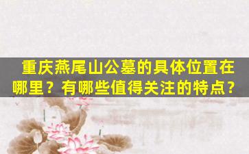 重庆燕尾山公墓的具体位置在哪里？有哪些值得关注的特点？