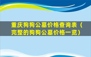 重庆狗狗公墓价格查询表（完整的狗狗公墓价格一览）