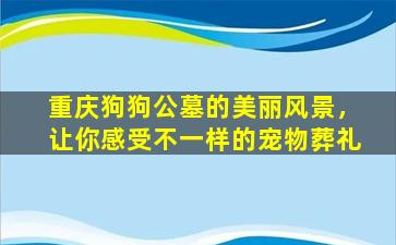 重庆狗狗公墓的美丽风景，让你感受不一样的宠物葬礼
