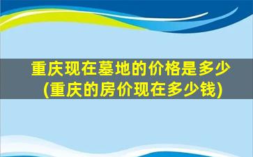 重庆现在墓地的价格是多少(重庆的房价现在多少钱)