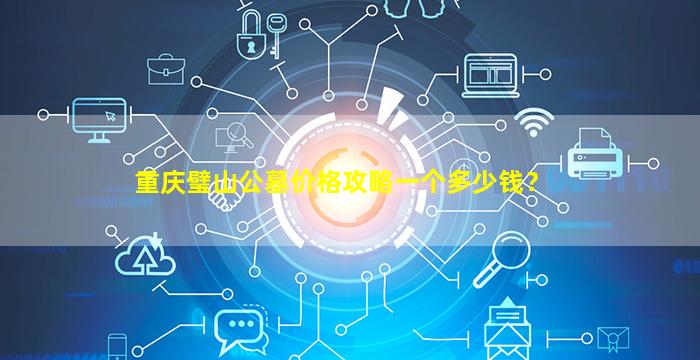 重庆璧山公墓价格攻略一个多少钱？
