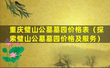 重庆璧山公墓墓园价格表（探索璧山公墓墓园价格及服务）