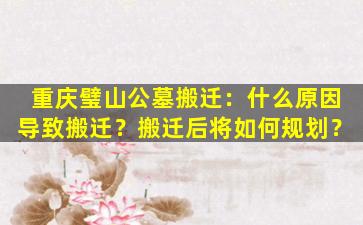 重庆璧山公墓搬迁：什么原因导致搬迁？搬迁后将如何规划？