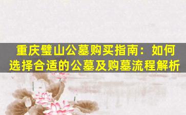 重庆璧山公墓购买指南：如何选择合适的公墓及购墓流程解析