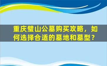 重庆璧山公墓购买攻略，如何选择合适的墓地和墓型？