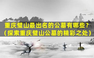 重庆璧山最出名的公墓有哪些？（探索重庆璧山公墓的精彩之处）