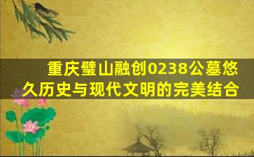 重庆璧山融创0238公墓悠久历史与现代文明的完美结合