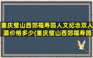 重庆璧山西郊福寿园人文纪念双人墓价格多少(重庆璧山西郊福寿园人文纪念双人墓价格表)