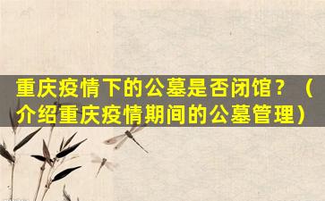 重庆疫情下的公墓是否闭馆？（介绍重庆疫情期间的公墓管理）