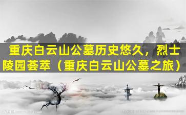 重庆白云山公墓历史悠久，烈士陵园荟萃（重庆白云山公墓之旅）