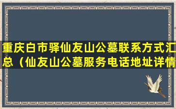 重庆白市驿仙友山公墓联系方式汇总（仙友山公墓服务电话地址详情）