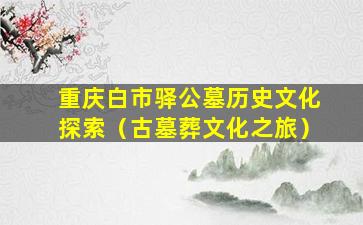 重庆白市驿公墓历史文化探索（古墓葬文化之旅）