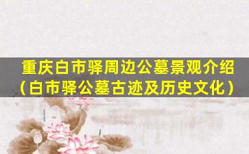 重庆白市驿周边公墓景观介绍（白市驿公墓古迹及历史文化）