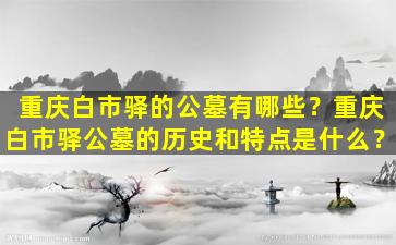 重庆白市驿的公墓有哪些？重庆白市驿公墓的历史和特点是什么？