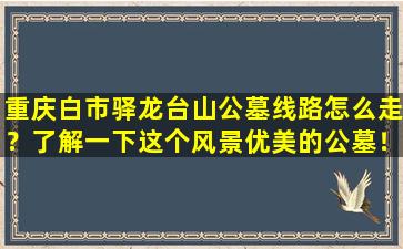 重庆白市驿龙台山公墓线路怎么走？了解一下这个风景优美的公墓！