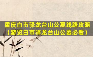 重庆白市驿龙台山公墓线路攻略（游览白市驿龙台山公墓必看）