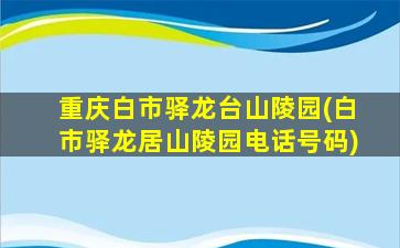 重庆白市驿龙台山陵园(白市驿龙居山陵园电话号码)