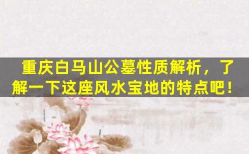 重庆白马山公墓性质解析，了解一下这座风水宝地的特点吧！