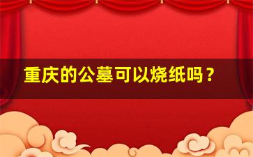 重庆的公墓可以烧纸吗？