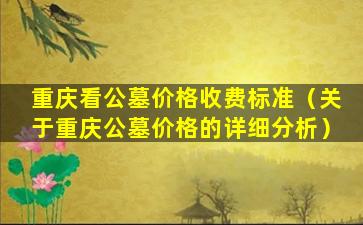 重庆看公墓价格收费标准（关于重庆公墓价格的详细分析）