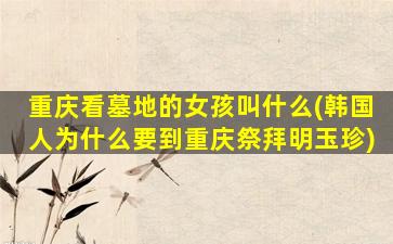 重庆看墓地的女孩叫什么(韩国人为什么要到重庆祭拜明玉珍)