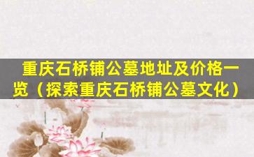 重庆石桥铺公墓地址及价格一览（探索重庆石桥铺公墓文化）
