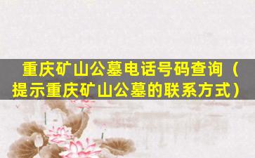 重庆矿山公墓电话号码查询（提示重庆矿山公墓的联系方式）