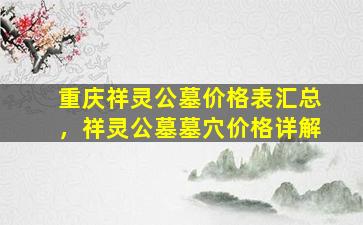 重庆祥灵公墓价格表汇总，祥灵公墓墓穴价格详解