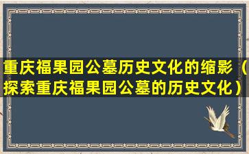 重庆福果园公墓历史文化的缩影（探索重庆福果园公墓的历史文化）