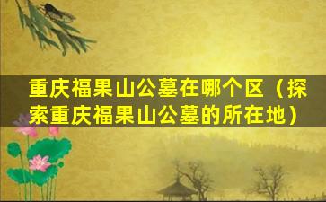 重庆福果山公墓在哪个区（探索重庆福果山公墓的所在地）