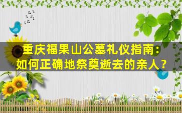 重庆福果山公墓礼仪指南：如何正确地祭奠逝去的亲人？