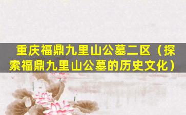 重庆福鼎九里山公墓二区（探索福鼎九里山公墓的历史文化）