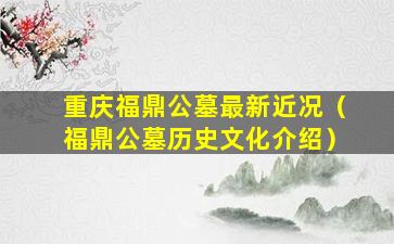 重庆福鼎公墓最新近况（福鼎公墓历史文化介绍）