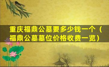 重庆福鼎公墓要多少钱一个（福鼎公墓墓位价格收费一览）