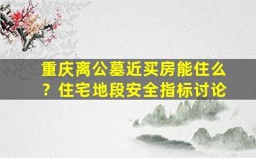 重庆离公墓近买房能住么？住宅地段安全指标讨论