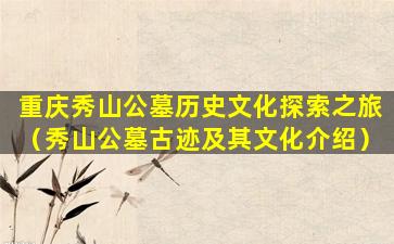 重庆秀山公墓历史文化探索之旅（秀山公墓古迹及其文化介绍）