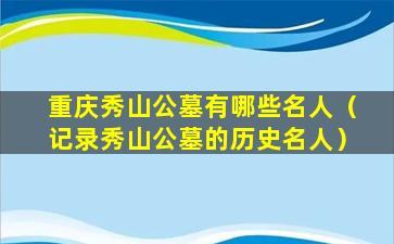 重庆秀山公墓有哪些名人（记录秀山公墓的历史名人）