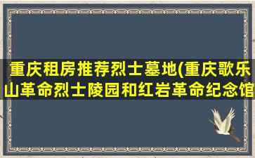 重庆租房推荐烈士墓地(重庆歌乐山革命烈士陵园和红岩革命纪念馆导游词)