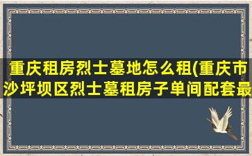 重庆租房烈士墓地怎么租(重庆市沙坪坝区烈士墓租房子单间配套最便宜的多少钱一个月)