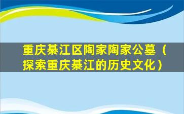 重庆綦江区陶家陶家公墓（探索重庆綦江的历史文化）