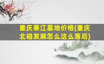 重庆綦江墓地价格(重庆北碚发展怎么这么落后)