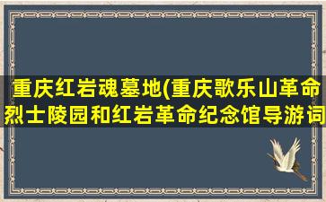 重庆红岩魂墓地(重庆歌乐山革命烈士陵园和红岩革命纪念馆导游词)