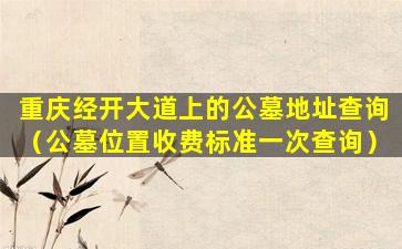 重庆经开大道上的公墓地址查询（公墓位置收费标准一次查询）