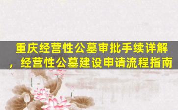重庆经营性公墓审批手续详解，经营性公墓建设申请流程指南