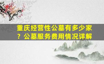 重庆经营性公墓有多少家？公墓服务费用情况详解