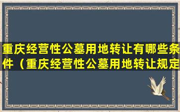 重庆经营性公墓用地转让有哪些条件（重庆经营性公墓用地转让规定概述）