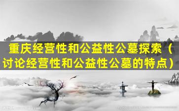 重庆经营性和公益性公墓探索（讨论经营性和公益性公墓的特点）